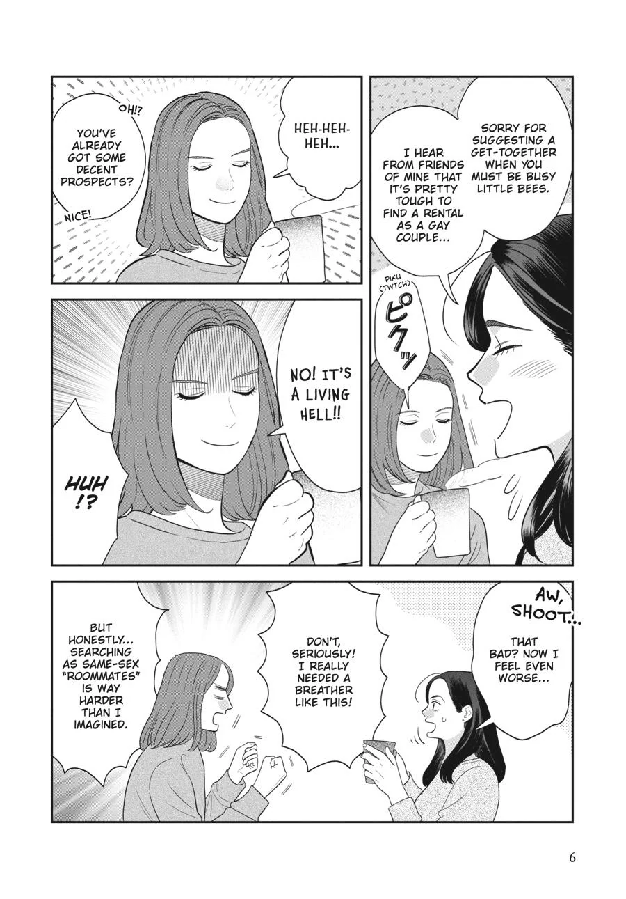 A page from She Loves To Cook, She Loves To Eat. Two women, Yako and Nomoto, have hot drinks together. YAKO: 'Sorry for suggesting a get-together when you must be busy little bees. I hear from friends of mine that it's pretty touch to find a rental as a gap couple...' Nomoto twitches. NOMOTO: 'HEH-HEH-HEH...' YAKO: '(Oh!?) You've already got some decent prospects? (Nice!)' NOMOTO: 'NO! IT'S A LIVING HELL!' YAKO: HUH!? YAKO: '(AW, SHOOT...) That bad? Now I feel even worse...' NOMOTO: 'Don't, seriously! I really needed a breather like this! But honestly... searching as same-sex 'roommates' is way harder than I imagined.'